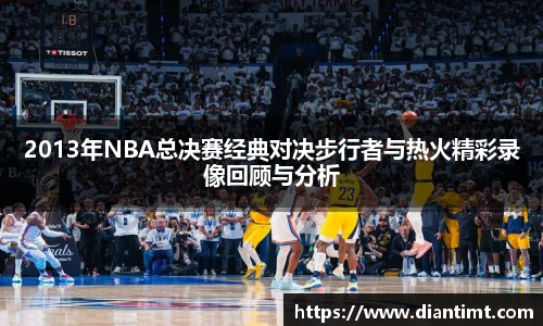 2013年NBA总决赛经典对决步行者与热火精彩录像回顾与分析