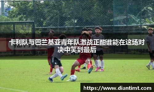 卡利队与巴兰基亚青年队激战正酣谁能在这场对决中笑到最后