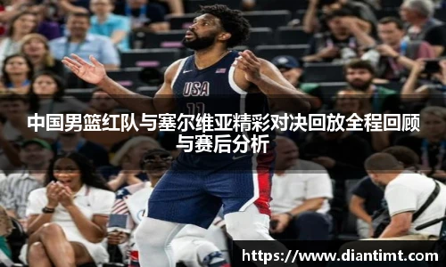 中国男篮红队与塞尔维亚精彩对决回放全程回顾与赛后分析