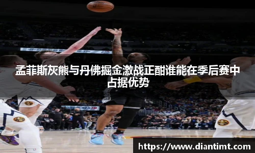 孟菲斯灰熊与丹佛掘金激战正酣谁能在季后赛中占据优势