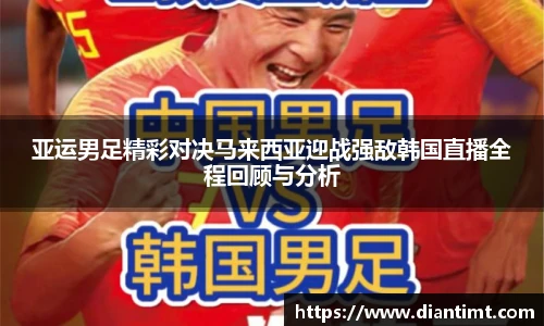 亚运男足精彩对决马来西亚迎战强敌韩国直播全程回顾与分析